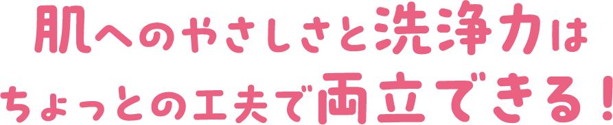 肌へのやさしさと洗浄力はちょっとの工夫で両立できる！